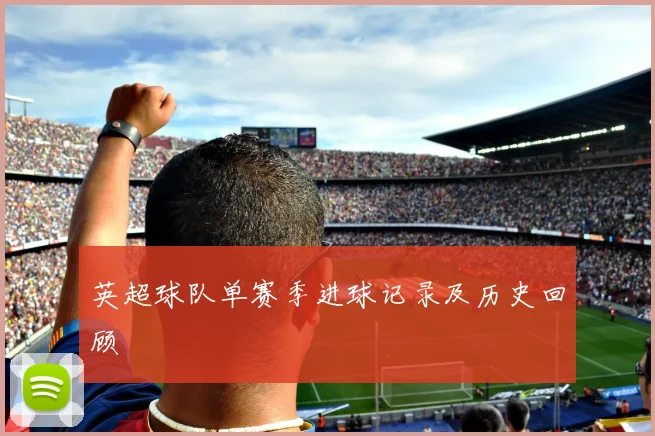 英超球队单赛季进球记录及历史回顾