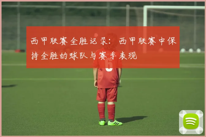 西甲联赛全胜记录:西甲联赛中保持全胜的球队与赛季表现