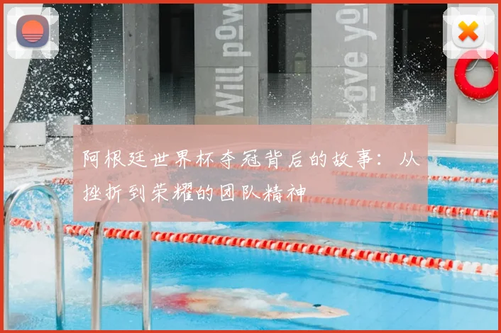 阿根廷世界杯夺冠背后的故事：从挫折到荣耀的团队精神