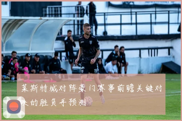 莱斯特城对阵豪门赛事前瞻关键对决的胜负手预测