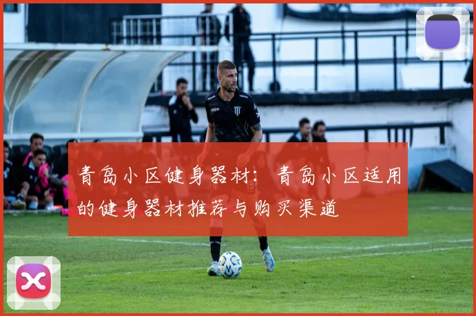 青岛小区健身器材：青岛小区适用的健身器材推荐与购买渠道