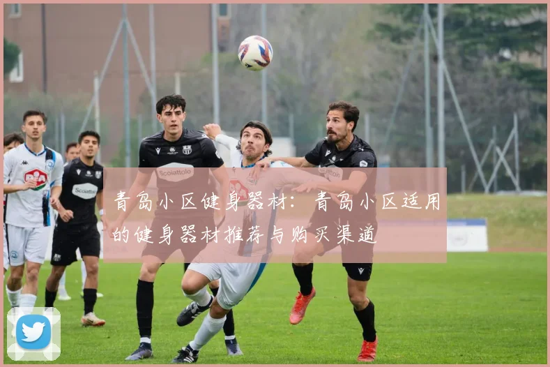 青岛小区健身器材：青岛小区适用的健身器材推荐与购买渠道