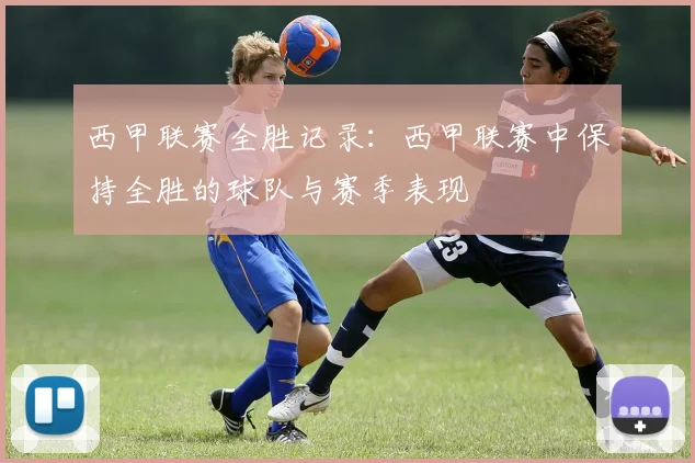 西甲联赛全胜记录:西甲联赛中保持全胜的球队与赛季表现