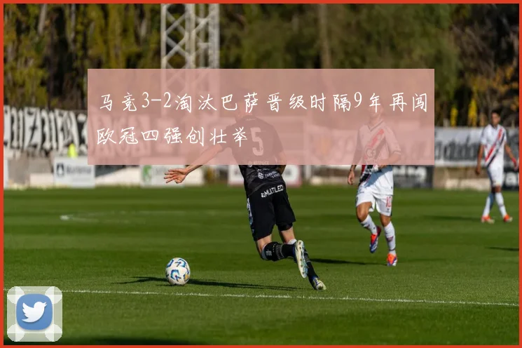 马竞3-2淘汰巴萨晋级时隔9年再闯欧冠四强创壮举